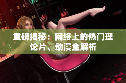 重磅揭秘：网络上的热门理论片、动漫全解析