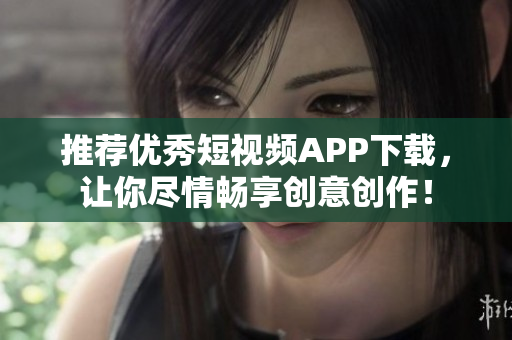 推荐优秀短视频APP下载，让你尽情畅享创意创作！