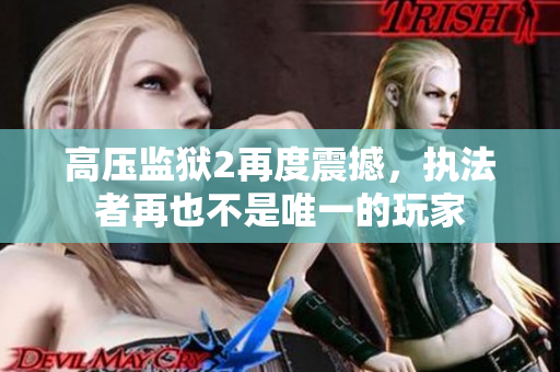 高压监狱2再度震撼，执法者再也不是唯一的玩家