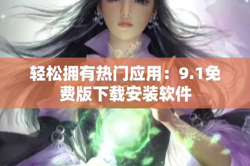 轻松拥有热门应用：9.1免费版下载安装软件