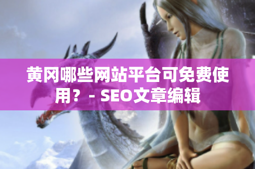 黄冈哪些网站平台可免费使用？- SEO文章编辑