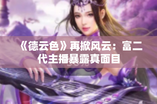 《德云色》再掀风云：富二代主播暴露真面目