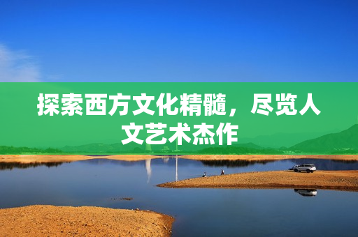 探索西方文化精髓，尽览人文艺术杰作