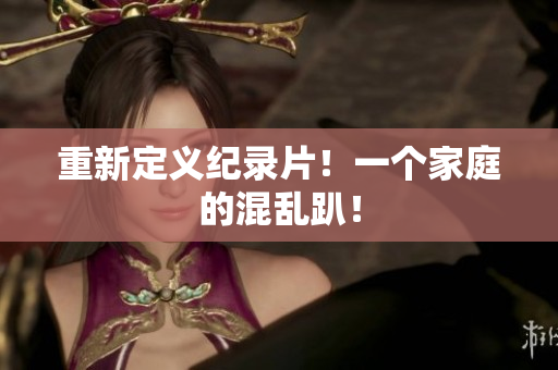 重新定义纪录片！一个家庭的混乱趴！