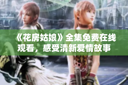 《花房姑娘》全集免费在线观看，感受清新爱情故事