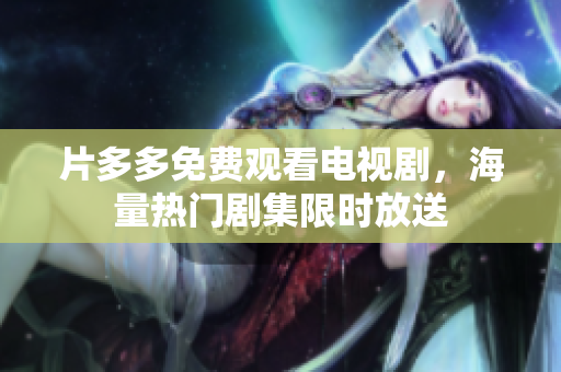 片多多免费观看电视剧，海量热门剧集限时放送