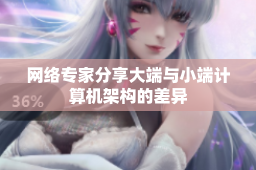 网络专家分享大端与小端计算机架构的差异