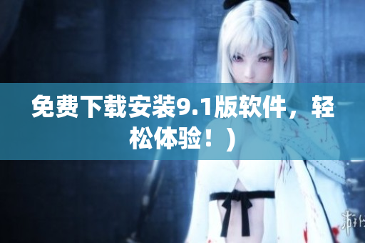 免费下载安装9.1版软件，轻松体验！)