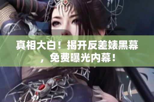 真相大白！揭开反差婊黑幕，免费曝光内幕！