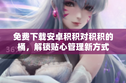 免费下载安卓积积对积积的桶，解锁贴心管理新方式