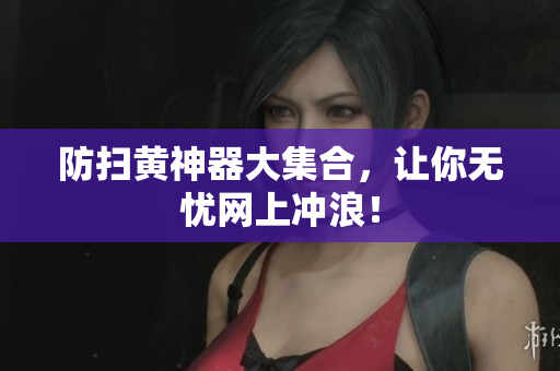 防扫黄神器大集合，让你无忧网上冲浪！