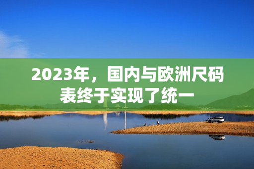 2023年，国内与欧洲尺码表终于实现了统一