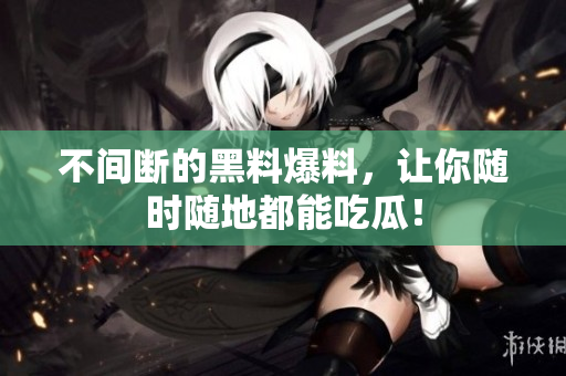 不间断的黑料爆料，让你随时随地都能吃瓜！