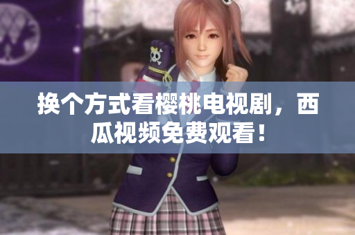 换个方式看樱桃电视剧，西瓜视频免费观看！