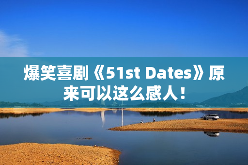 爆笑喜剧《51st Dates》原来可以这么感人！
