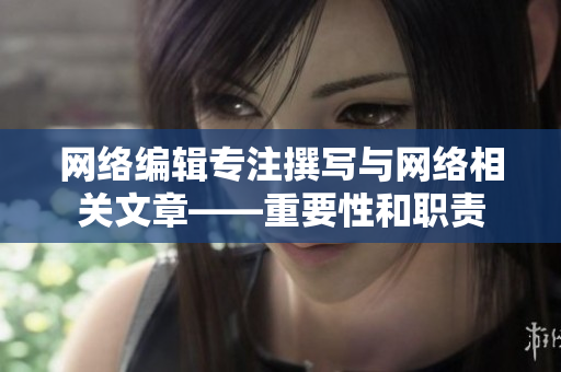 网络编辑专注撰写与网络相关文章——重要性和职责