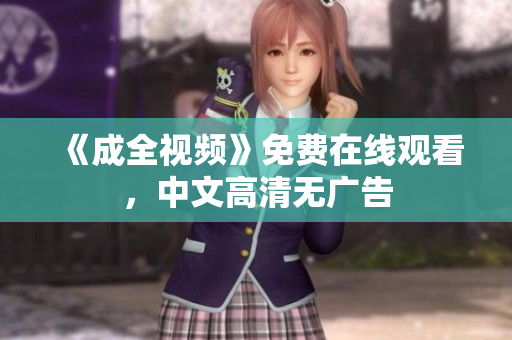 《成全视频》免费在线观看，中文高清无广告