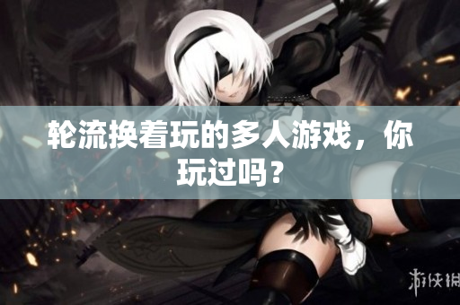 轮流换着玩的多人游戏，你玩过吗？
