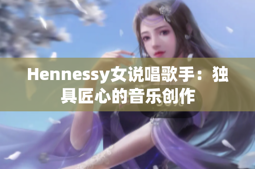 Hennessy女说唱歌手：独具匠心的音乐创作