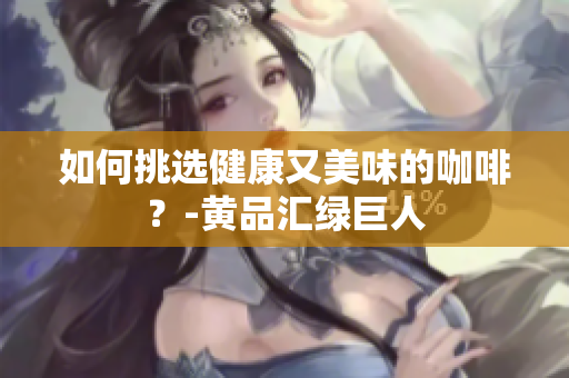 如何挑选健康又美味的咖啡？-黄品汇绿巨人