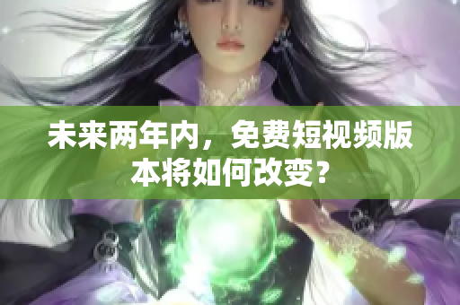未来两年内，免费短视频版本将如何改变？