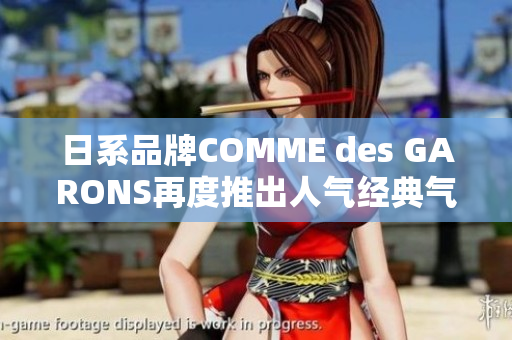 日系品牌COMME des GARONS再度推出人气经典气味