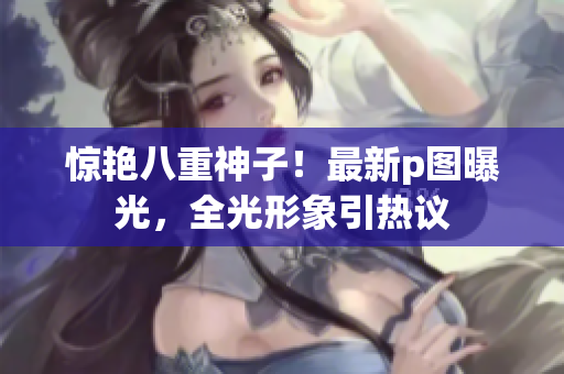 惊艳八重神子！最新p图曝光，全光形象引热议