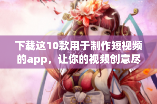 下载这10款用于制作短视频的app，让你的视频创意尽情发挥！
