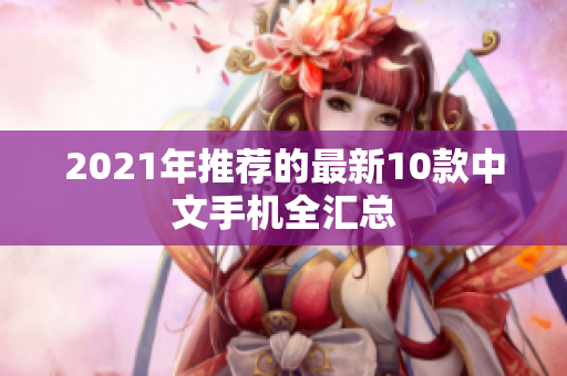 2021年推荐的最新10款中文手机全汇总
