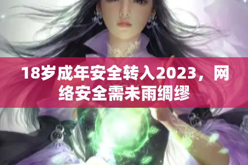 18岁成年安全转入2023，网络安全需未雨绸缪