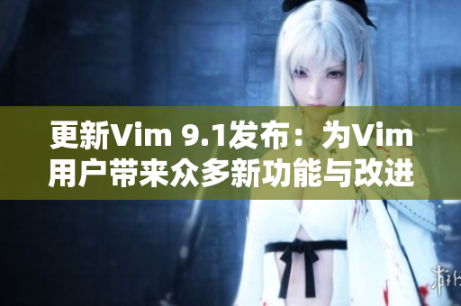 更新Vim 9.1发布：为Vim用户带来众多新功能与改进