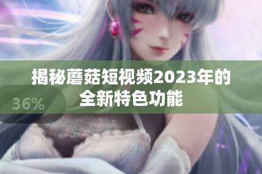 揭秘蘑菇短视频2023年的全新特色功能