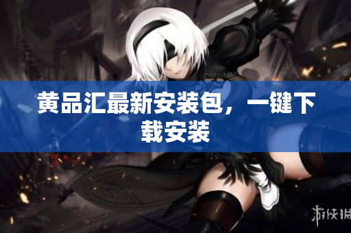 黄品汇最新安装包，一键下载安装