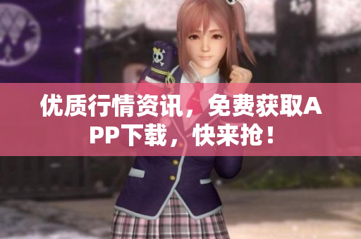 优质行情资讯，免费获取APP下载，快来抢！
