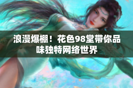 浪漫爆棚！花色98堂带你品味独特网络世界