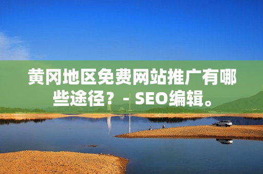 黄冈地区免费网站推广有哪些途径？- SEO编辑。