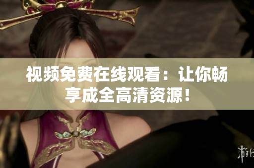 视频免费在线观看：让你畅享成全高清资源！