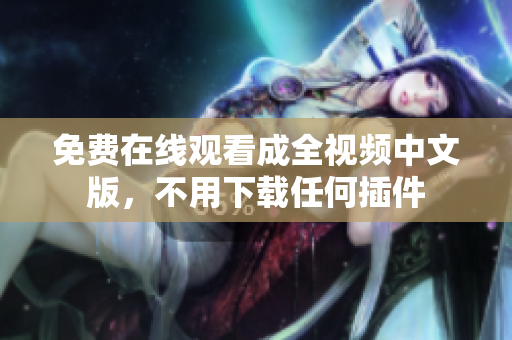 免费在线观看成全视频中文版，不用下载任何插件
