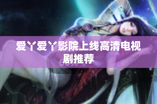 爱丫爱丫影院上线高清电视剧推荐
