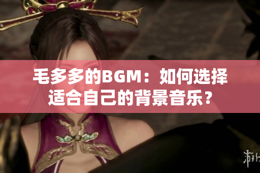 毛多多的BGM：如何选择适合自己的背景音乐？