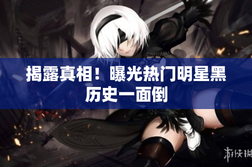 揭露真相！曝光热门明星黑历史一面倒