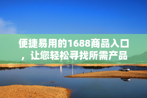 便捷易用的1688商品入口，让您轻松寻找所需产品