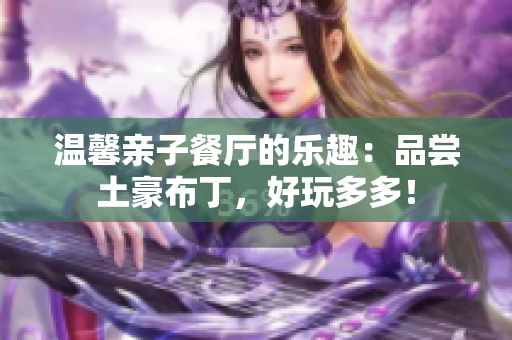温馨亲子餐厅的乐趣：品尝土豪布丁，好玩多多！