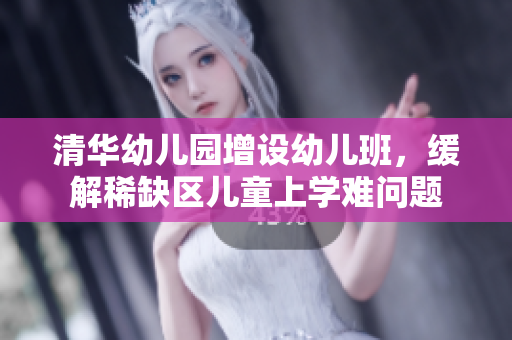 清华幼儿园增设幼儿班，缓解稀缺区儿童上学难问题