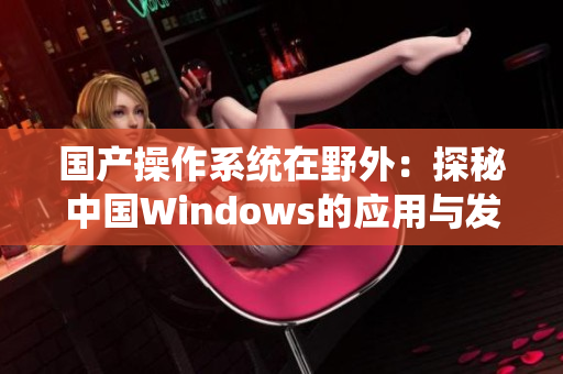 国产操作系统在野外：探秘中国Windows的应用与发展