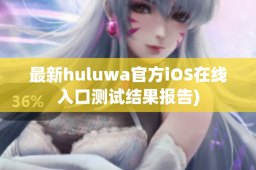 最新huluwa官方iOS在线入口测试结果报告)
