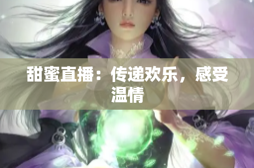甜蜜直播：传递欢乐，感受温情