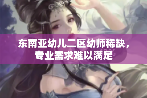 东南亚幼儿二区幼师稀缺，专业需求难以满足