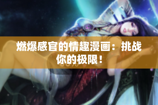 燃爆感官的情趣漫画：挑战你的极限！