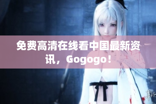 免费高清在线看中国最新资讯，Gogogo！